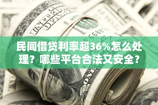 北京民间借贷利率超36%怎么处理？哪些平台合法又安全？